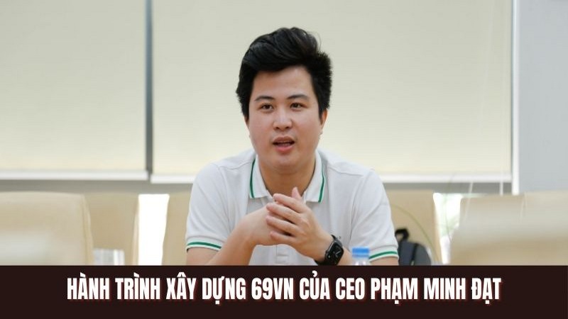 Hành trình xây dựng 69VN của CEO Phạm Minh Đạt