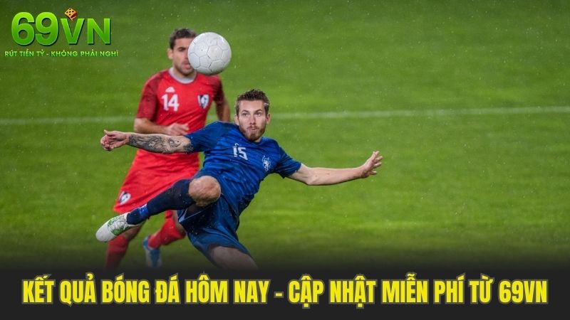 Kết Quả Bóng Đá Hôm Nay - Cập Nhật Miễn Phí Mới Nhất Từ 69VN