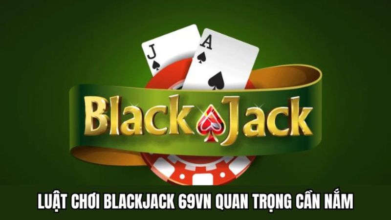Luật Chơi Blackjack 69VN Quan Trọng Cần Nắm