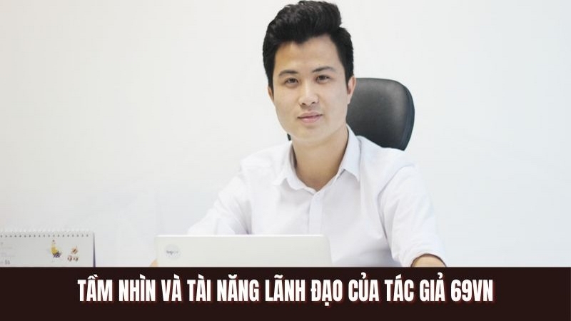 Tầm nhìn và tài năng lãnh đạo của tác giả 69VN