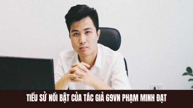 Tiểu sử nổi bật của tác giả 69VN Phạm Minh Đạt