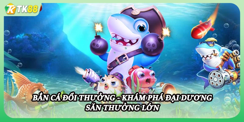 Bắn Cá Đổi Thưởng - Khám Phá Đại Dương Săn Thưởng Lớn