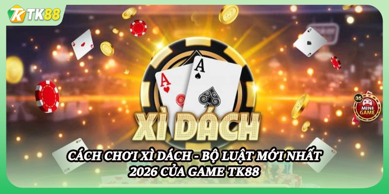Cách Chơi Xì Dách - Bộ Luật Mới Nhất 2026 Của Game Tk88